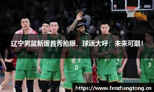 辽宁男篮新援首秀抢眼，球迷大呼：未来可期！
