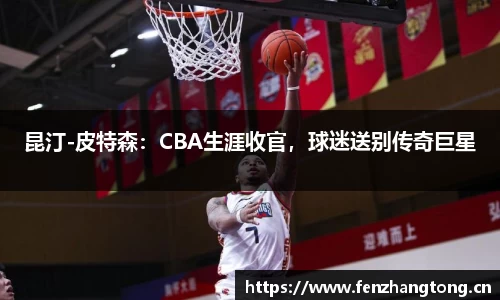 昆汀-皮特森：CBA生涯收官，球迷送别传奇巨星