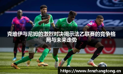 克维伊与尼姆的激烈对决揭示法乙联赛的竞争格局与未来走势