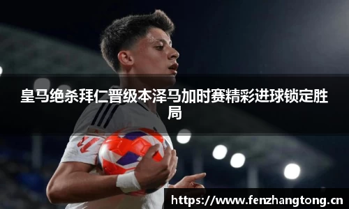 皇马绝杀拜仁晋级本泽马加时赛精彩进球锁定胜局