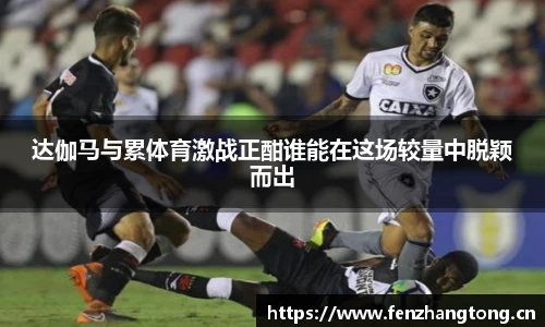 达伽马与累体育激战正酣谁能在这场较量中脱颖而出