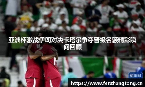 亚洲杯激战伊朗对决卡塔尔争夺晋级名额精彩瞬间回顾