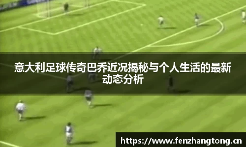 意大利足球传奇巴乔近况揭秘与个人生活的最新动态分析