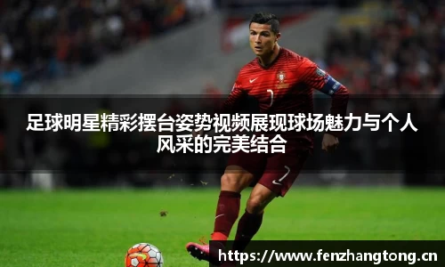 足球明星精彩摆台姿势视频展现球场魅力与个人风采的完美结合